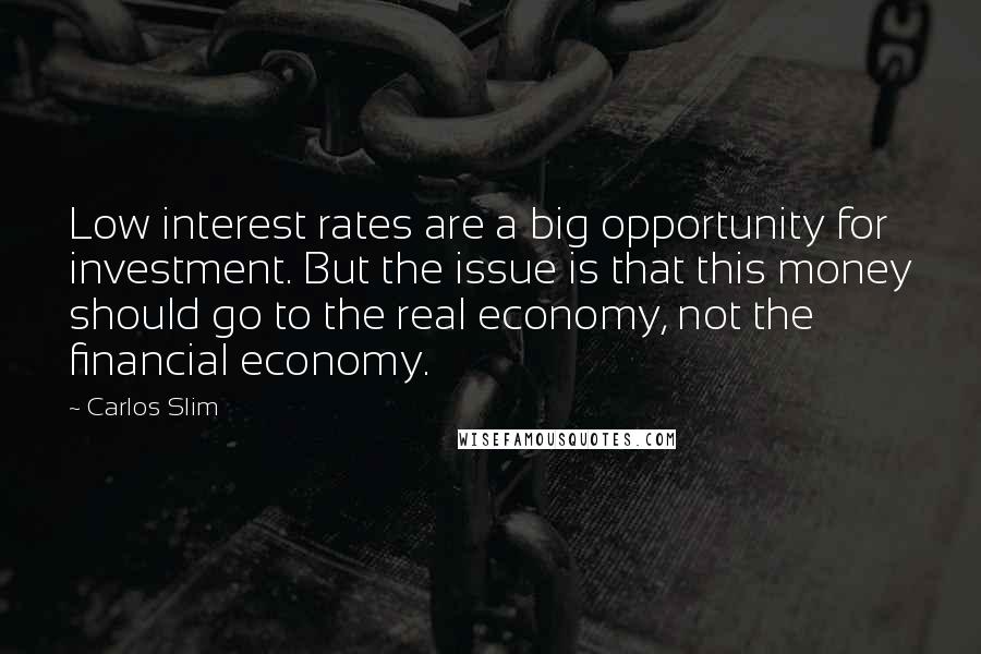 Carlos Slim Quotes: Low interest rates are a big opportunity for investment. But the issue is that this money should go to the real economy, not the financial economy.