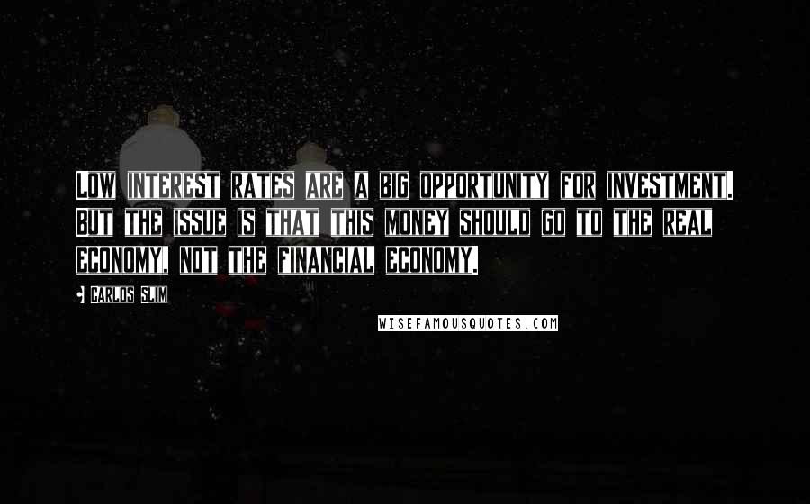 Carlos Slim Quotes: Low interest rates are a big opportunity for investment. But the issue is that this money should go to the real economy, not the financial economy.
