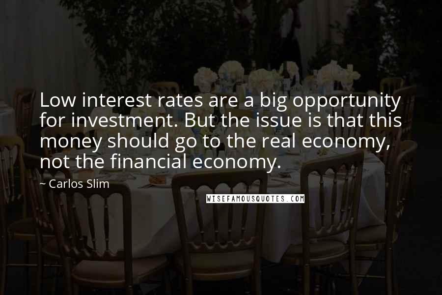 Carlos Slim Quotes: Low interest rates are a big opportunity for investment. But the issue is that this money should go to the real economy, not the financial economy.