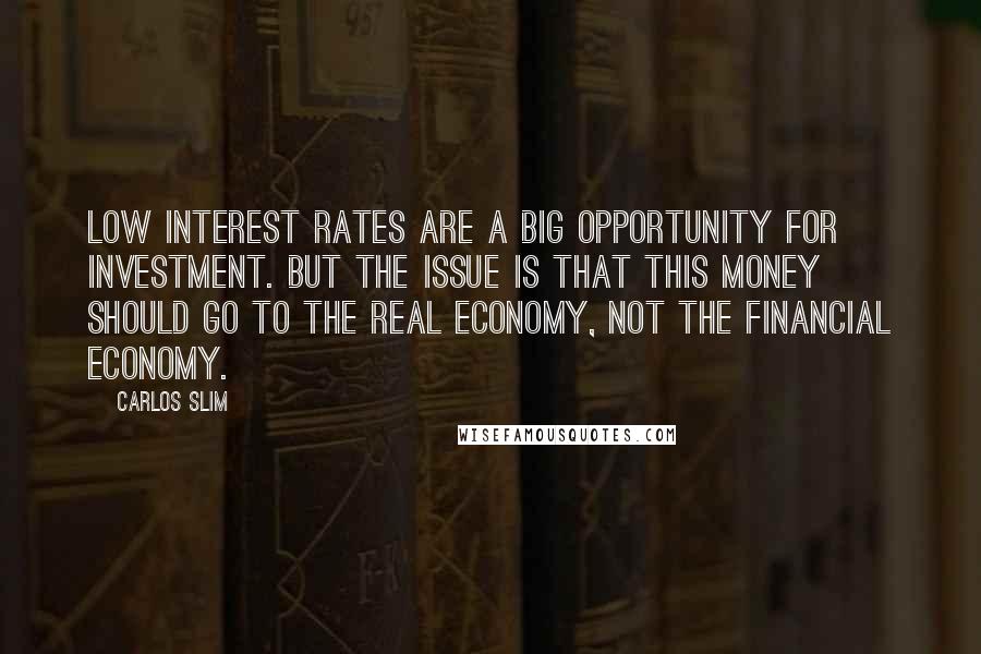 Carlos Slim Quotes: Low interest rates are a big opportunity for investment. But the issue is that this money should go to the real economy, not the financial economy.