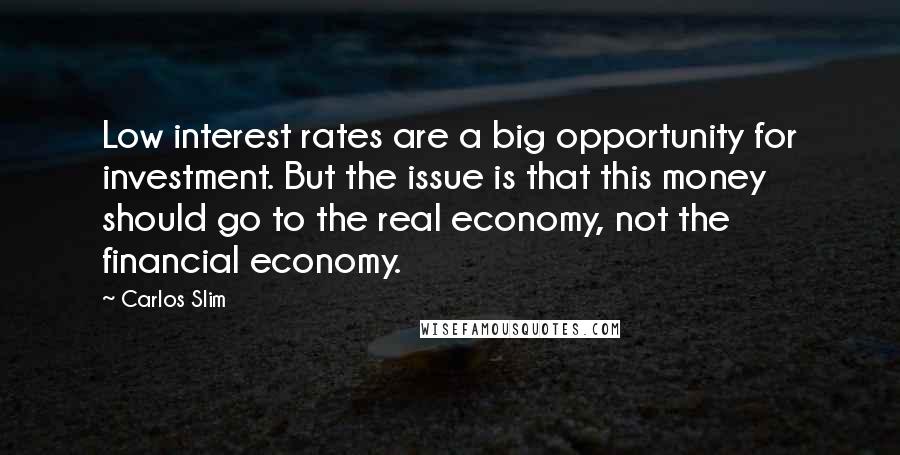 Carlos Slim Quotes: Low interest rates are a big opportunity for investment. But the issue is that this money should go to the real economy, not the financial economy.