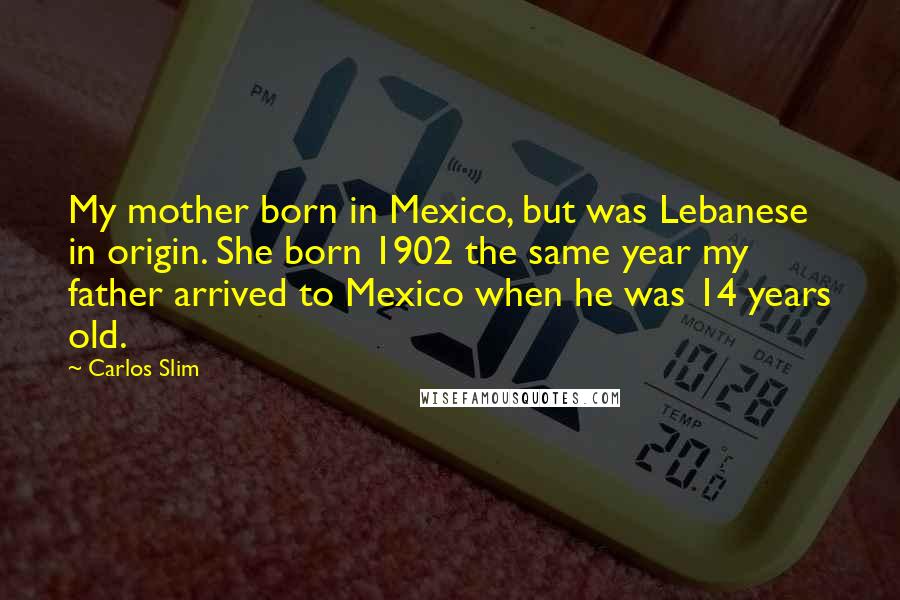 Carlos Slim Quotes: My mother born in Mexico, but was Lebanese in origin. She born 1902 the same year my father arrived to Mexico when he was 14 years old.