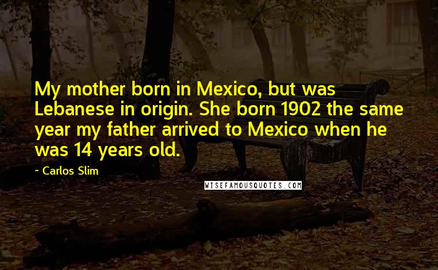 Carlos Slim Quotes: My mother born in Mexico, but was Lebanese in origin. She born 1902 the same year my father arrived to Mexico when he was 14 years old.