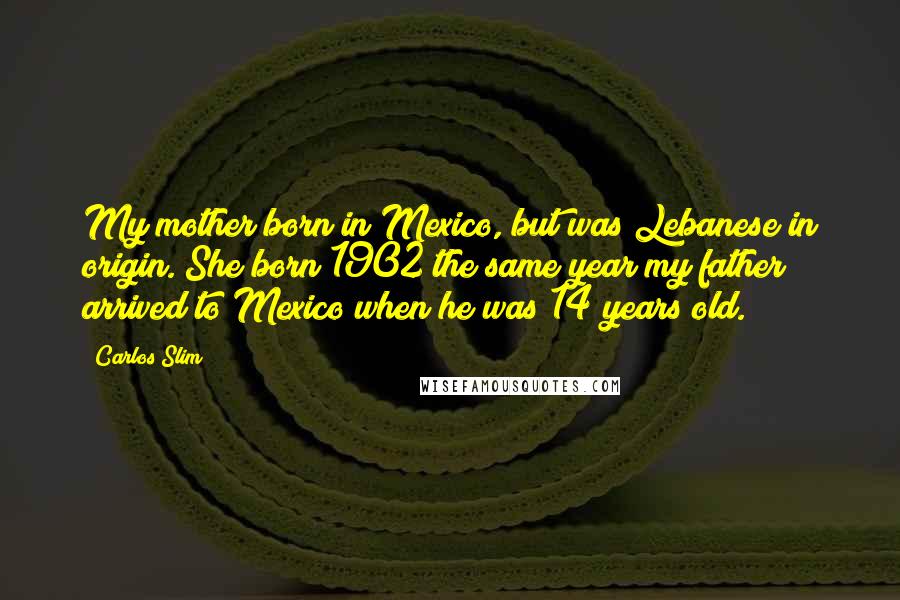 Carlos Slim Quotes: My mother born in Mexico, but was Lebanese in origin. She born 1902 the same year my father arrived to Mexico when he was 14 years old.