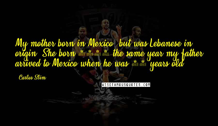 Carlos Slim Quotes: My mother born in Mexico, but was Lebanese in origin. She born 1902 the same year my father arrived to Mexico when he was 14 years old.