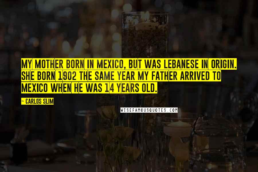 Carlos Slim Quotes: My mother born in Mexico, but was Lebanese in origin. She born 1902 the same year my father arrived to Mexico when he was 14 years old.