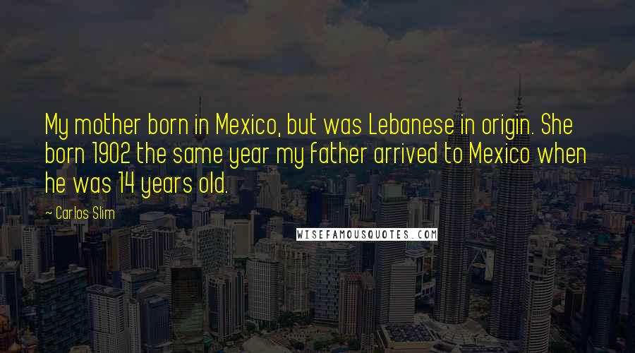 Carlos Slim Quotes: My mother born in Mexico, but was Lebanese in origin. She born 1902 the same year my father arrived to Mexico when he was 14 years old.