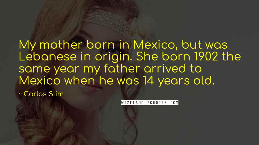 Carlos Slim Quotes: My mother born in Mexico, but was Lebanese in origin. She born 1902 the same year my father arrived to Mexico when he was 14 years old.