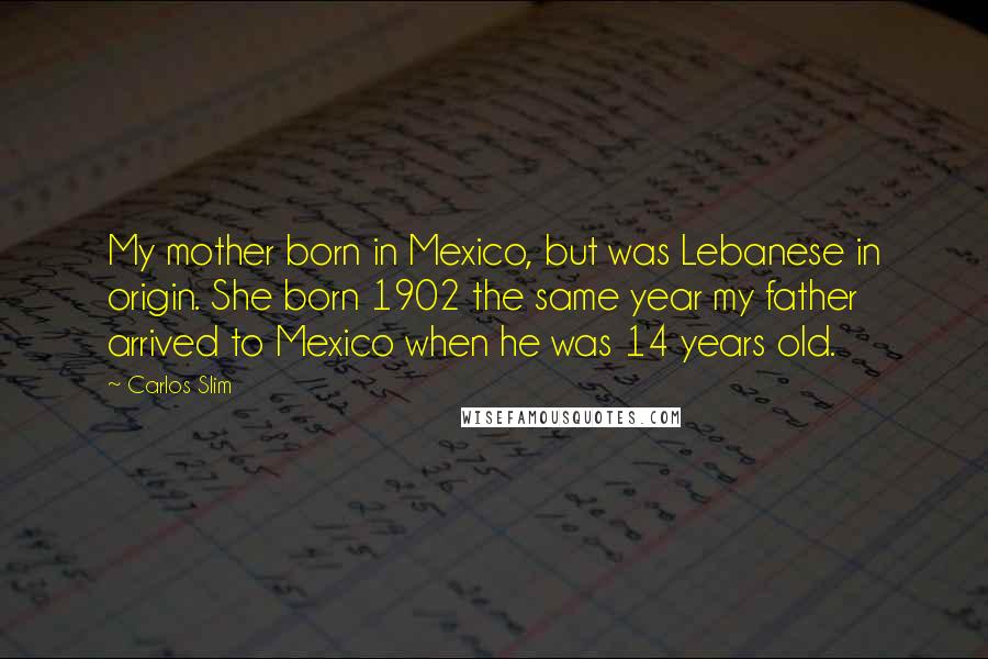 Carlos Slim Quotes: My mother born in Mexico, but was Lebanese in origin. She born 1902 the same year my father arrived to Mexico when he was 14 years old.