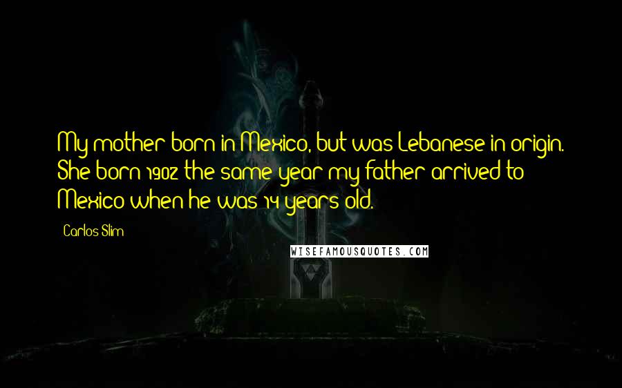 Carlos Slim Quotes: My mother born in Mexico, but was Lebanese in origin. She born 1902 the same year my father arrived to Mexico when he was 14 years old.