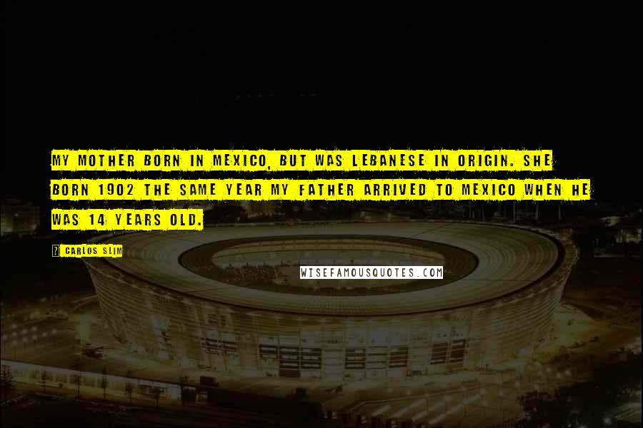Carlos Slim Quotes: My mother born in Mexico, but was Lebanese in origin. She born 1902 the same year my father arrived to Mexico when he was 14 years old.