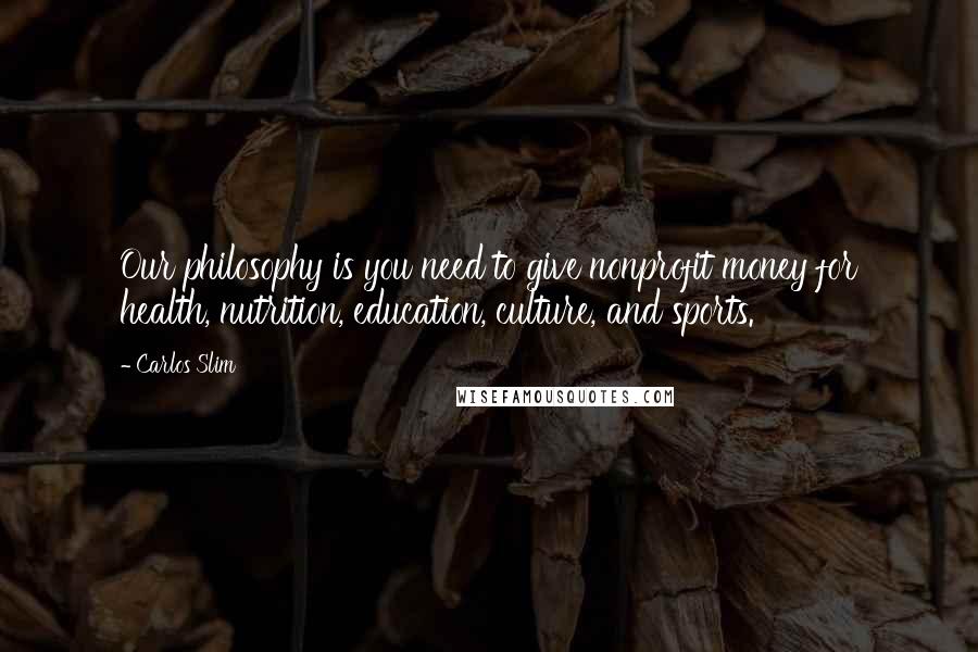 Carlos Slim Quotes: Our philosophy is you need to give nonprofit money for health, nutrition, education, culture, and sports.