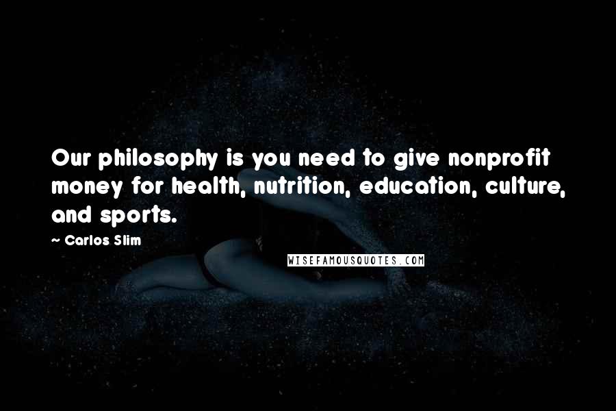 Carlos Slim Quotes: Our philosophy is you need to give nonprofit money for health, nutrition, education, culture, and sports.