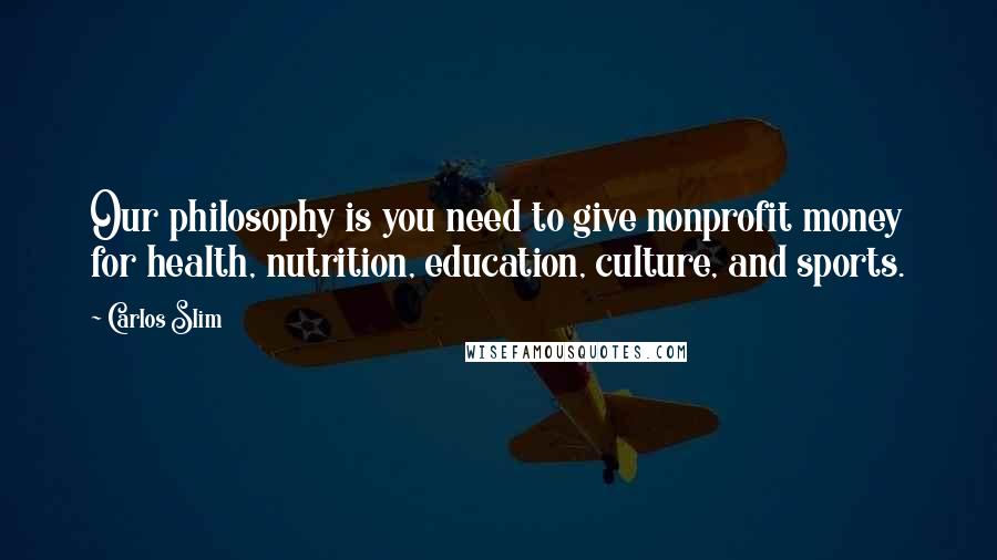 Carlos Slim Quotes: Our philosophy is you need to give nonprofit money for health, nutrition, education, culture, and sports.