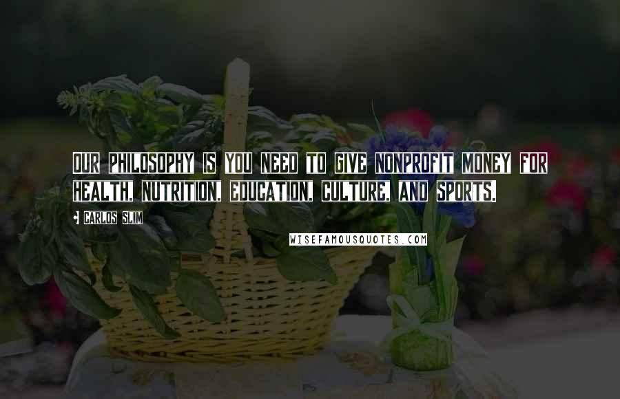 Carlos Slim Quotes: Our philosophy is you need to give nonprofit money for health, nutrition, education, culture, and sports.