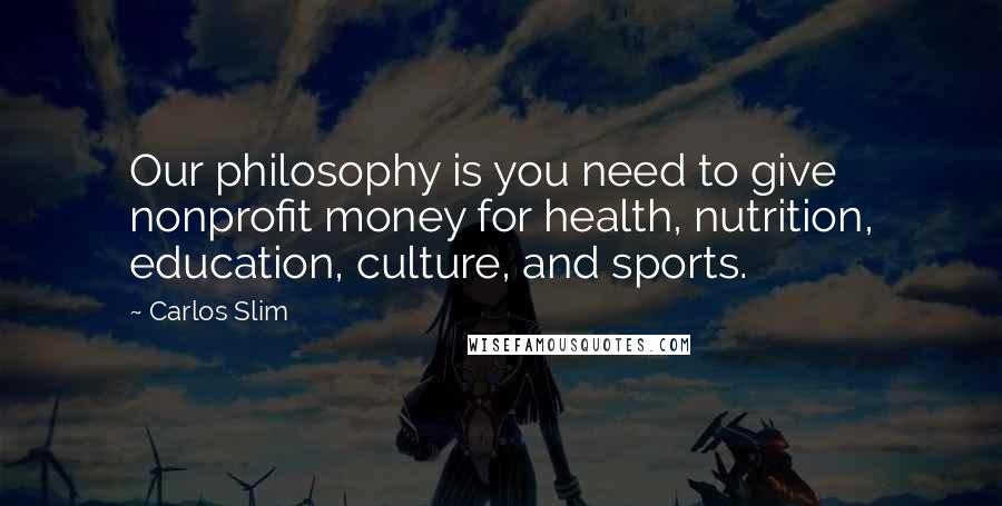 Carlos Slim Quotes: Our philosophy is you need to give nonprofit money for health, nutrition, education, culture, and sports.