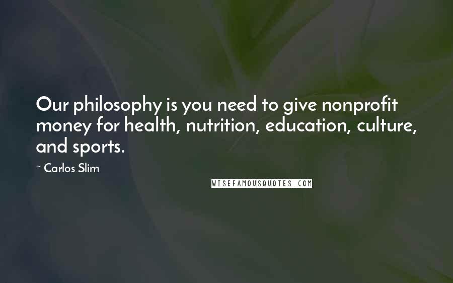 Carlos Slim Quotes: Our philosophy is you need to give nonprofit money for health, nutrition, education, culture, and sports.