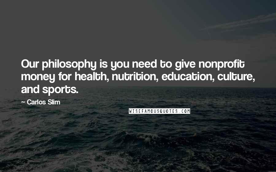 Carlos Slim Quotes: Our philosophy is you need to give nonprofit money for health, nutrition, education, culture, and sports.