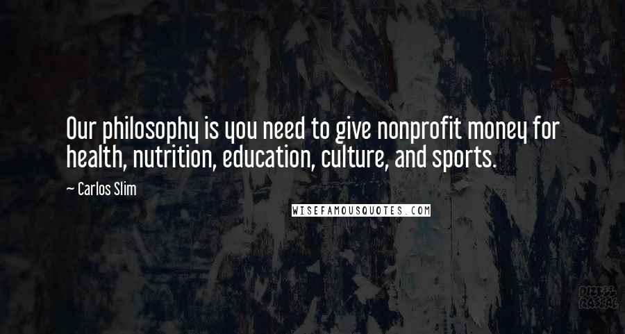 Carlos Slim Quotes: Our philosophy is you need to give nonprofit money for health, nutrition, education, culture, and sports.