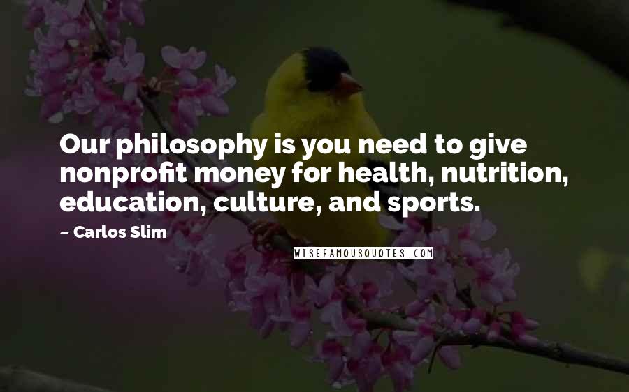 Carlos Slim Quotes: Our philosophy is you need to give nonprofit money for health, nutrition, education, culture, and sports.