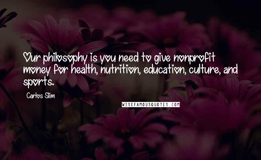 Carlos Slim Quotes: Our philosophy is you need to give nonprofit money for health, nutrition, education, culture, and sports.