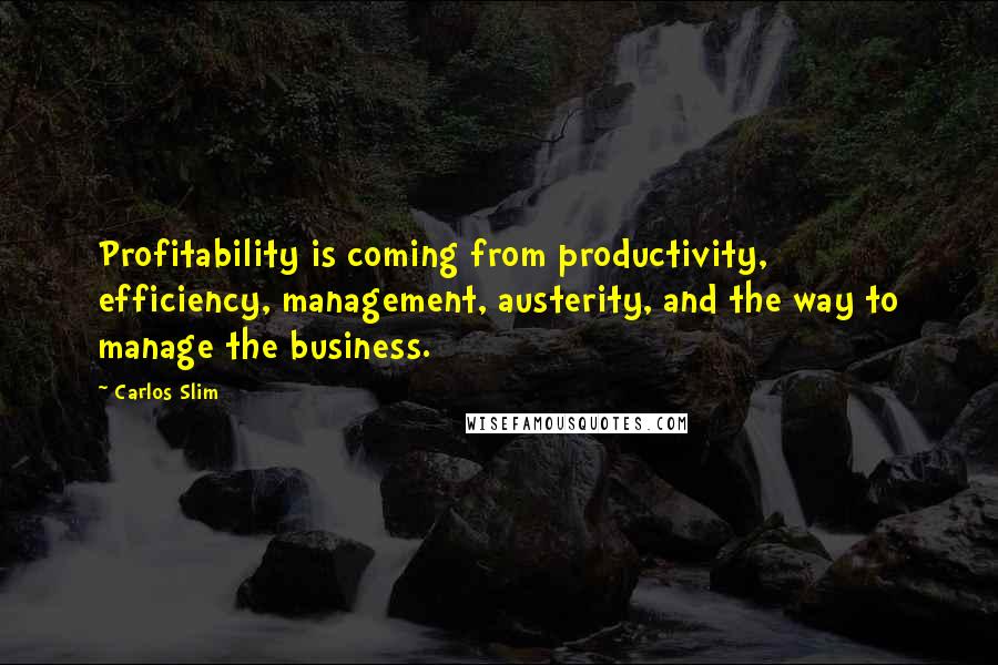 Carlos Slim Quotes: Profitability is coming from productivity, efficiency, management, austerity, and the way to manage the business.