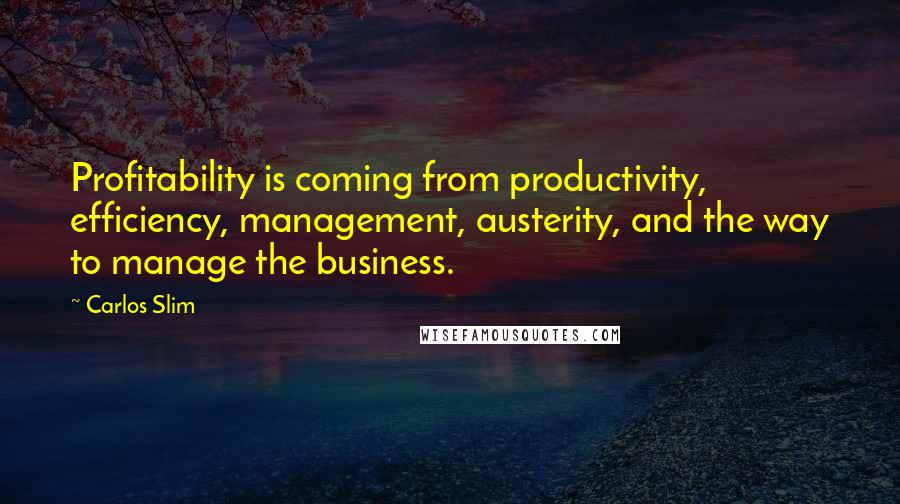 Carlos Slim Quotes: Profitability is coming from productivity, efficiency, management, austerity, and the way to manage the business.
