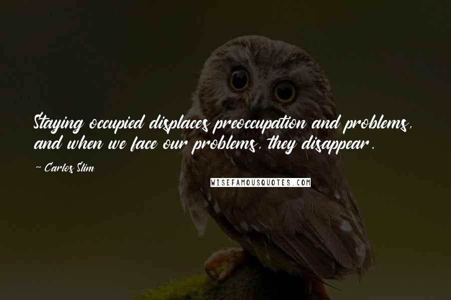 Carlos Slim Quotes: Staying occupied displaces preoccupation and problems, and when we face our problems, they disappear.