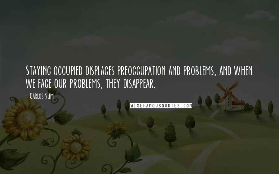 Carlos Slim Quotes: Staying occupied displaces preoccupation and problems, and when we face our problems, they disappear.