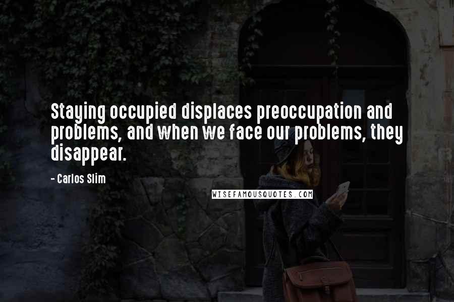 Carlos Slim Quotes: Staying occupied displaces preoccupation and problems, and when we face our problems, they disappear.