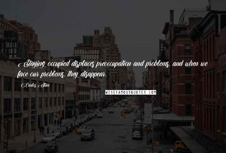Carlos Slim Quotes: Staying occupied displaces preoccupation and problems, and when we face our problems, they disappear.