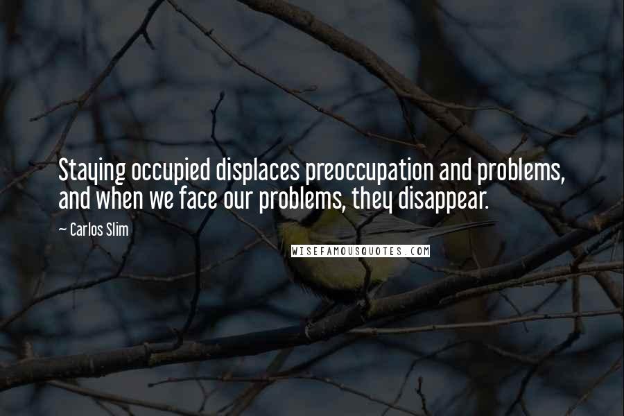 Carlos Slim Quotes: Staying occupied displaces preoccupation and problems, and when we face our problems, they disappear.