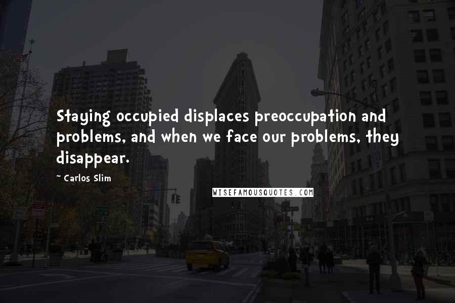 Carlos Slim Quotes: Staying occupied displaces preoccupation and problems, and when we face our problems, they disappear.