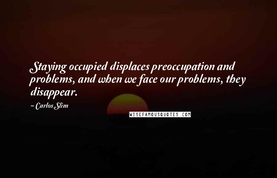 Carlos Slim Quotes: Staying occupied displaces preoccupation and problems, and when we face our problems, they disappear.