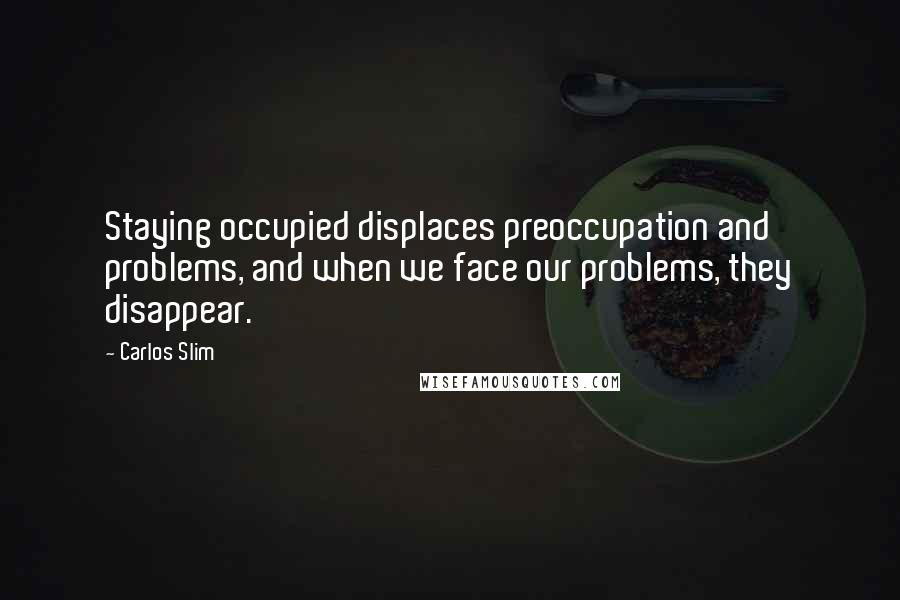 Carlos Slim Quotes: Staying occupied displaces preoccupation and problems, and when we face our problems, they disappear.