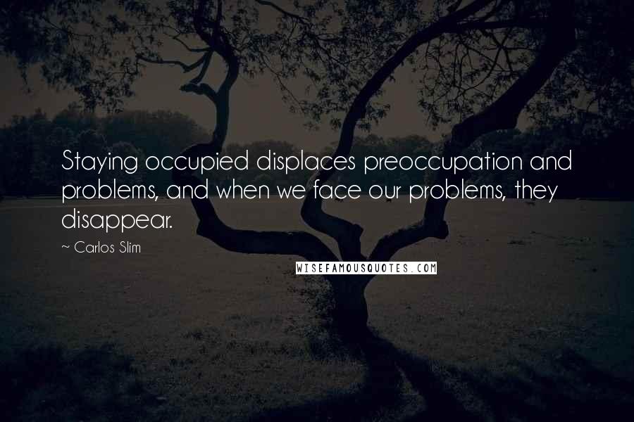 Carlos Slim Quotes: Staying occupied displaces preoccupation and problems, and when we face our problems, they disappear.