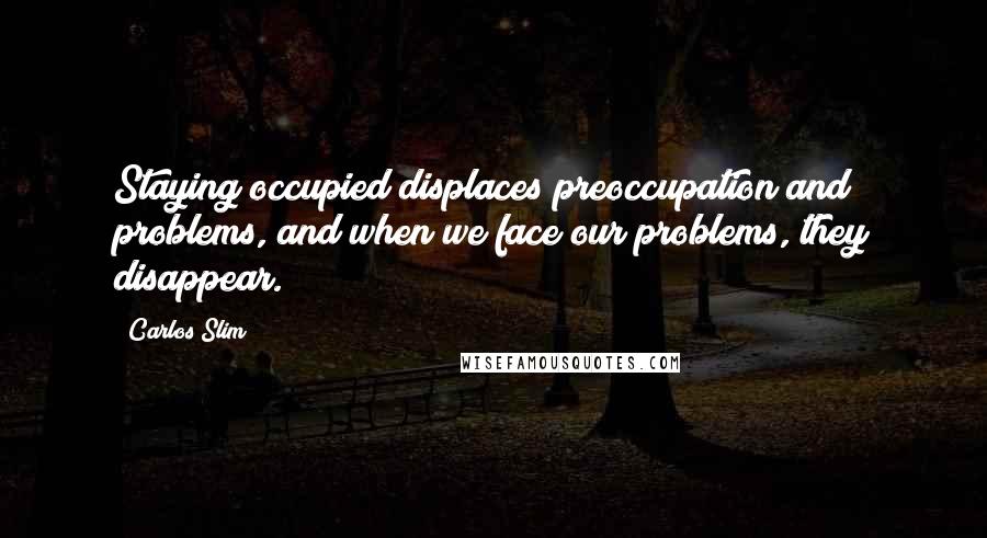 Carlos Slim Quotes: Staying occupied displaces preoccupation and problems, and when we face our problems, they disappear.