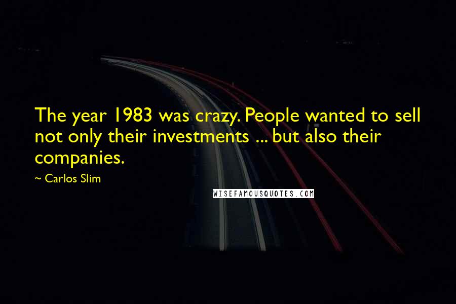 Carlos Slim Quotes: The year 1983 was crazy. People wanted to sell not only their investments ... but also their companies.