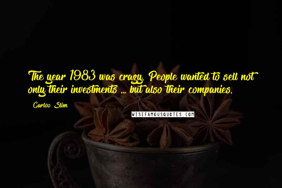 Carlos Slim Quotes: The year 1983 was crazy. People wanted to sell not only their investments ... but also their companies.