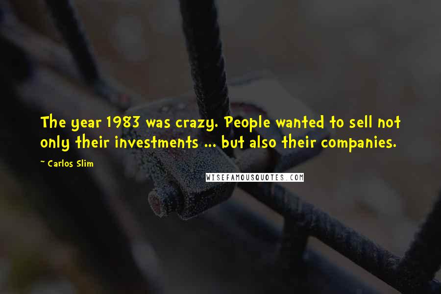 Carlos Slim Quotes: The year 1983 was crazy. People wanted to sell not only their investments ... but also their companies.