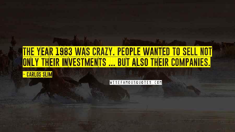 Carlos Slim Quotes: The year 1983 was crazy. People wanted to sell not only their investments ... but also their companies.