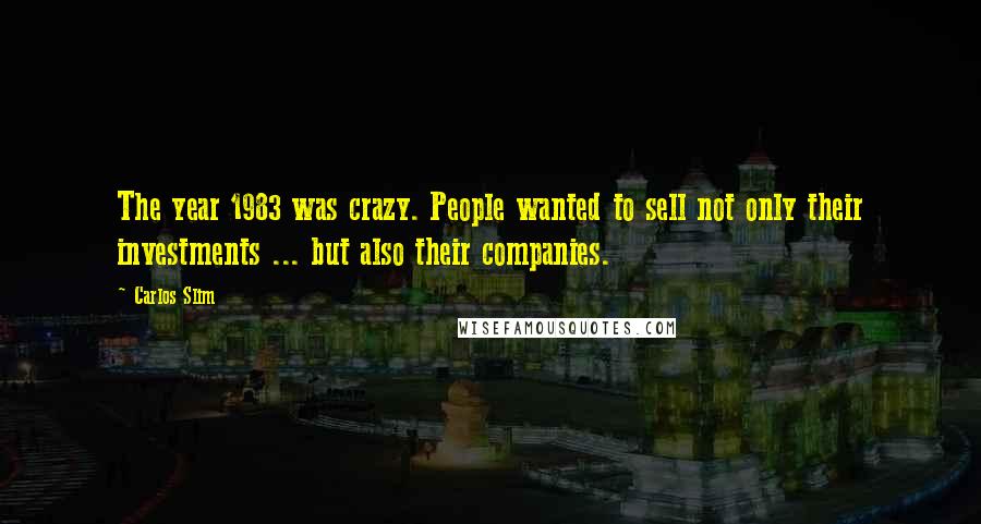 Carlos Slim Quotes: The year 1983 was crazy. People wanted to sell not only their investments ... but also their companies.