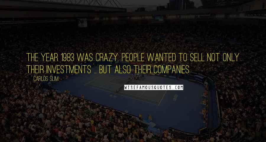 Carlos Slim Quotes: The year 1983 was crazy. People wanted to sell not only their investments ... but also their companies.