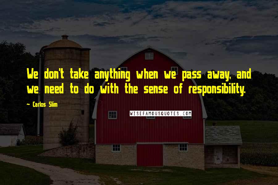 Carlos Slim Quotes: We don't take anything when we pass away, and we need to do with the sense of responsibility.