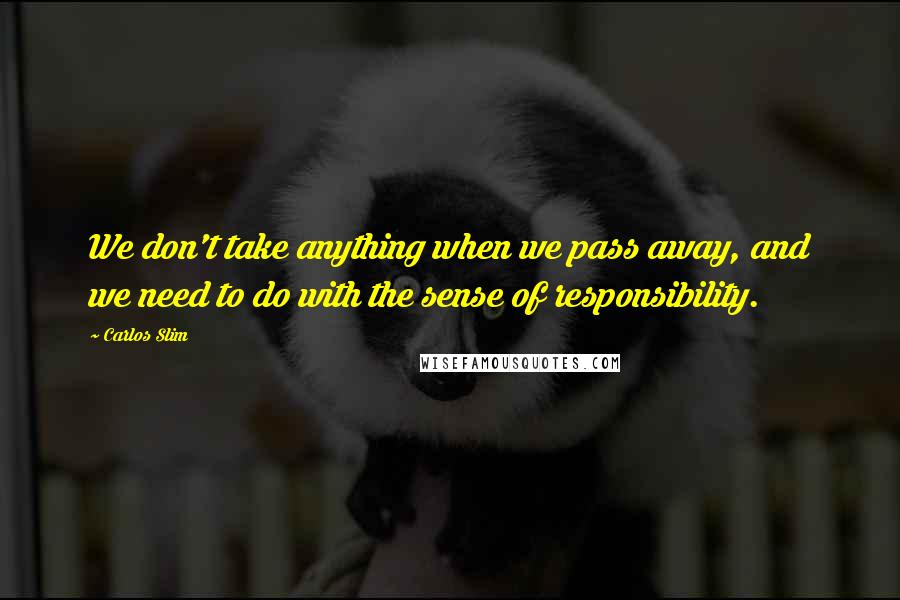 Carlos Slim Quotes: We don't take anything when we pass away, and we need to do with the sense of responsibility.