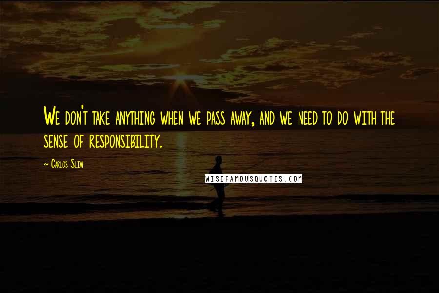 Carlos Slim Quotes: We don't take anything when we pass away, and we need to do with the sense of responsibility.