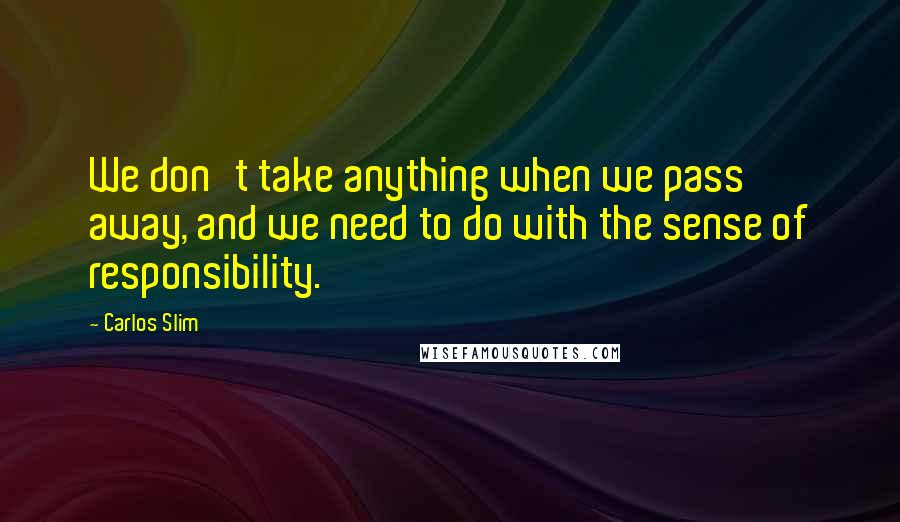 Carlos Slim Quotes: We don't take anything when we pass away, and we need to do with the sense of responsibility.