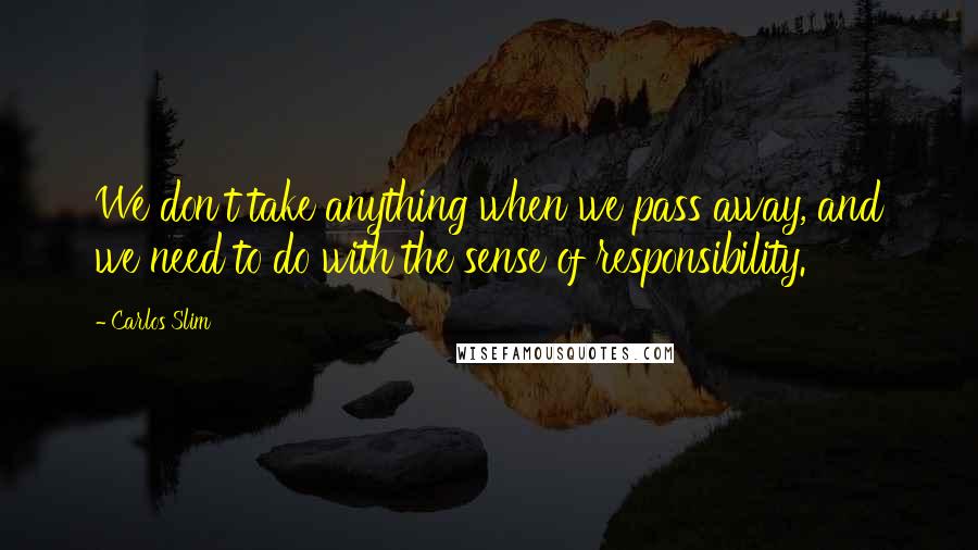 Carlos Slim Quotes: We don't take anything when we pass away, and we need to do with the sense of responsibility.