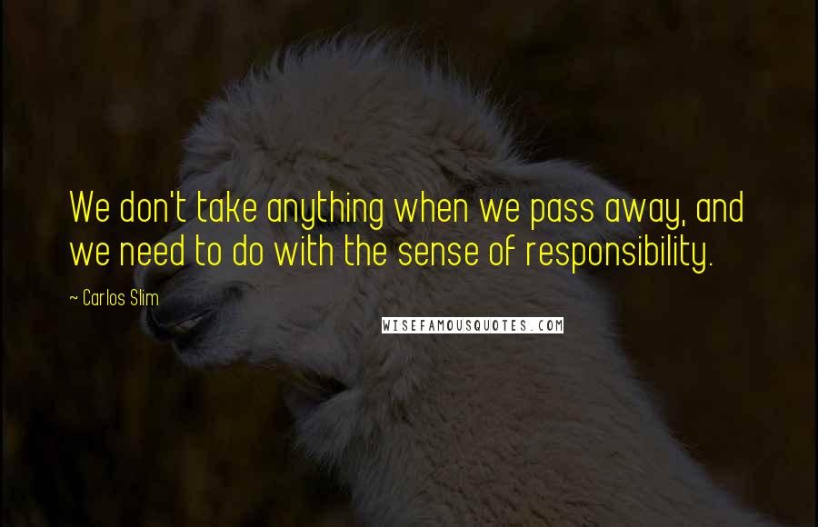 Carlos Slim Quotes: We don't take anything when we pass away, and we need to do with the sense of responsibility.