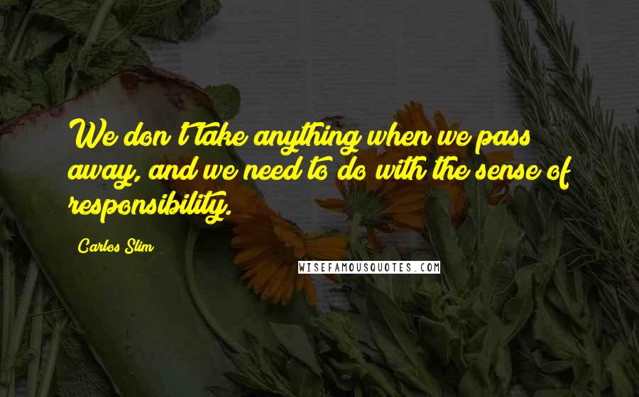 Carlos Slim Quotes: We don't take anything when we pass away, and we need to do with the sense of responsibility.